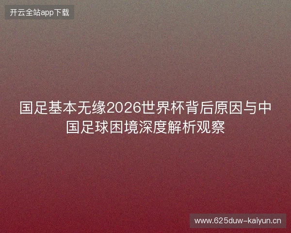 国足基本无缘2026世界杯背后原因与中国足球困境深度解析观察