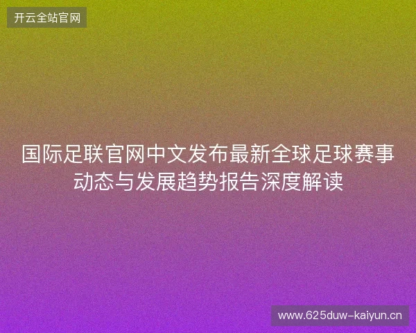 国际足联官网中文发布最新全球足球赛事动态与发展趋势报告深度解读