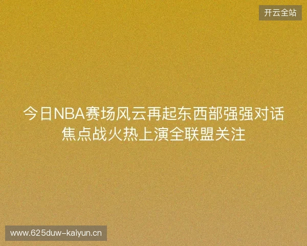 今日NBA赛场风云再起东西部强强对话焦点战火热上演全联盟关注