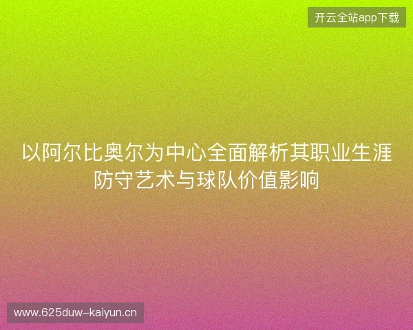 以阿尔比奥尔为中心全面解析其职业生涯防守艺术与球队价值影响