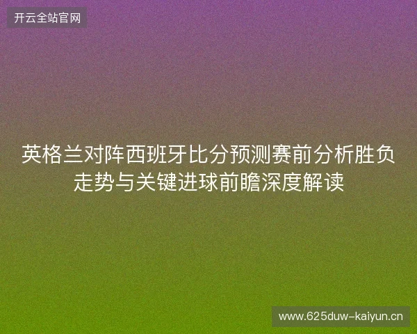 英格兰对阵西班牙比分预测赛前分析胜负走势与关键进球前瞻深度解读