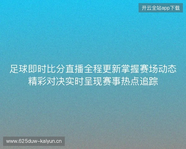 足球即时比分直播全程更新掌握赛场动态精彩对决实时呈现赛事热点追踪 足球即时比分直播全程更新掌握赛场动态精彩对决实时呈现赛事热点追踪