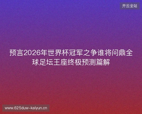 预言2026年世界杯冠军之争谁将问鼎全球足坛王座终极预测篇解