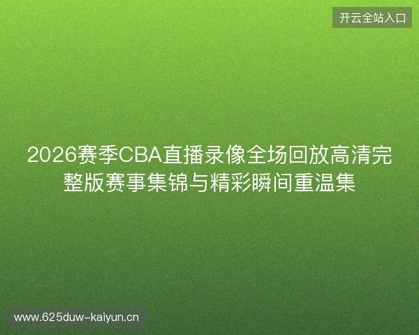 2026赛季CBA直播录像全场回放高清完整版赛事集锦与精彩瞬间重温集 2026赛季CBA直播录像全场回放高清完整版赛事集锦与精彩瞬间重温集