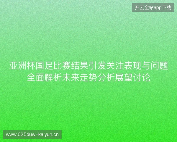 亚洲杯国足比赛结果引发关注表现与问题全面解析未来走势分析展望讨论