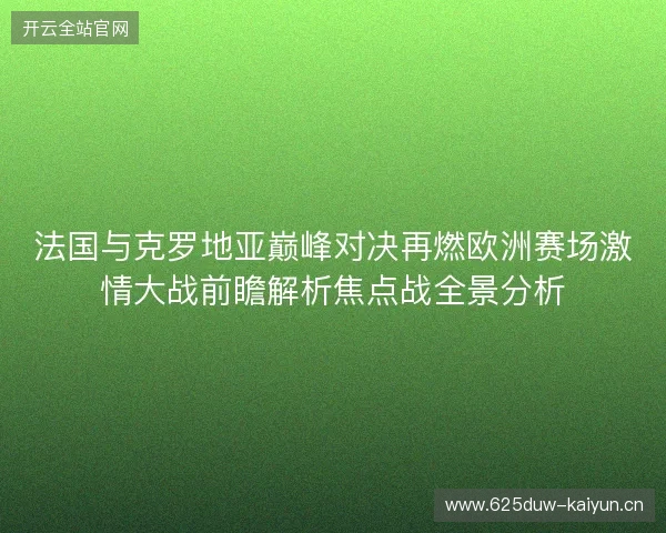 法国与克罗地亚巅峰对决再燃欧洲赛场激情大战前瞻解析焦点战全景分析 法国与克罗地亚巅峰对决再燃欧洲赛场激情大战前瞻解析焦点战全景分析