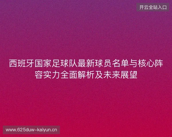 西班牙国家足球队最新球员名单与核心阵容实力全面解析及未来展望 西班牙国家足球队最新球员名单与核心阵容实力全面解析及未来展望