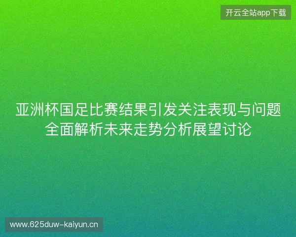 亚洲杯国足比赛结果引发关注表现与问题全面解析未来走势分析展望讨论
