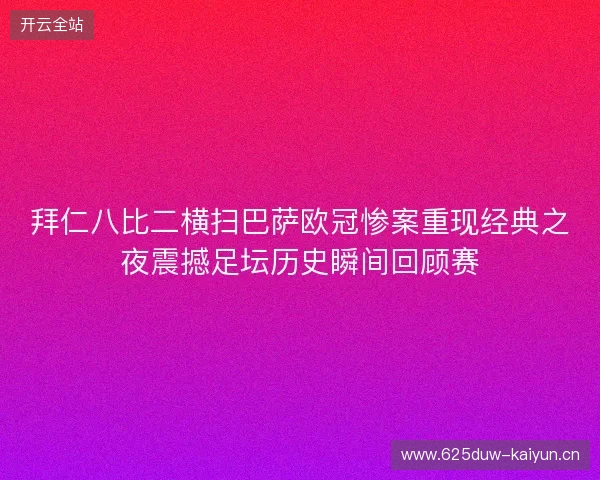 拜仁八比二横扫巴萨欧冠惨案重现经典之夜震撼足坛历史瞬间回顾赛 拜仁八比二横扫巴萨欧冠惨案重现经典之夜震撼足坛历史瞬间回顾赛