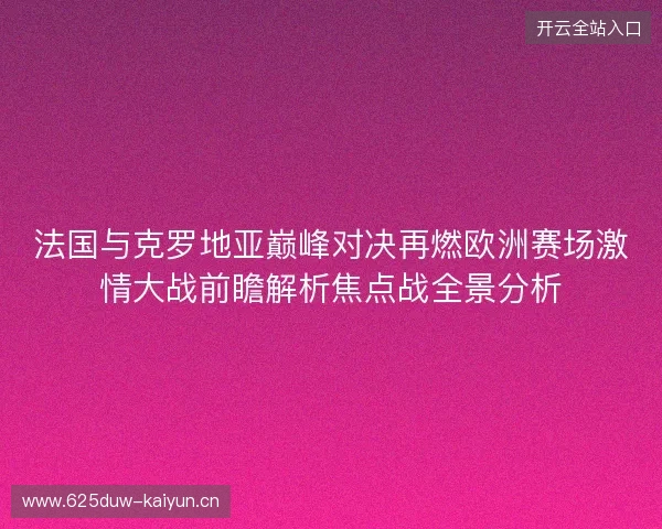 法国与克罗地亚巅峰对决再燃欧洲赛场激情大战前瞻解析焦点战全景分析 法国与克罗地亚巅峰对决再燃欧洲赛场激情大战前瞻解析焦点战全景分析