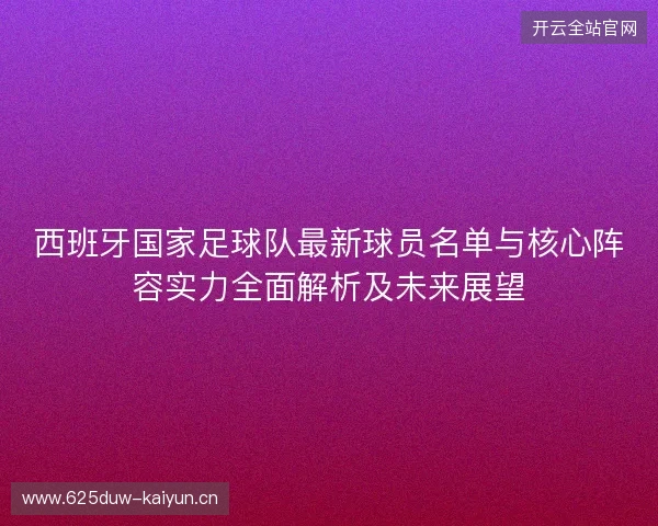 西班牙国家足球队最新球员名单与核心阵容实力全面解析及未来展望 西班牙国家足球队最新球员名单与核心阵容实力全面解析及未来展望