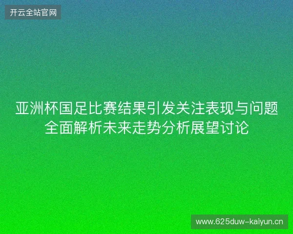 亚洲杯国足比赛结果引发关注表现与问题全面解析未来走势分析展望讨论