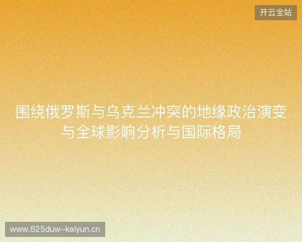 围绕俄罗斯与乌克兰冲突的地缘政治演变与全球影响分析与国际格局 围绕俄罗斯与乌克兰冲突的地缘政治演变与全球影响分析与国际格局