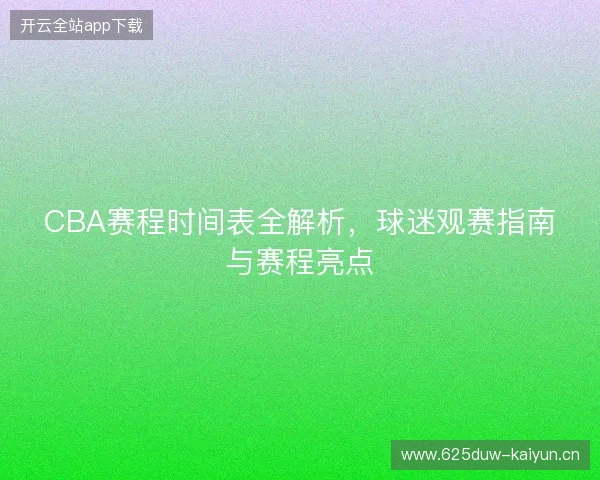 CBA赛程时间表全解析，球迷观赛指南与赛程亮点