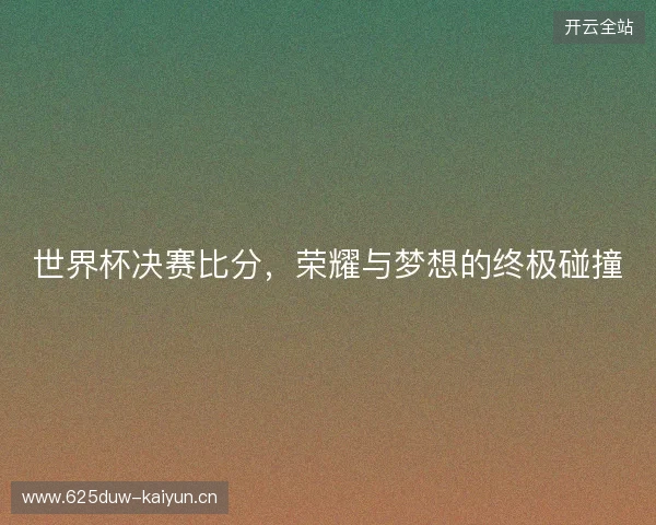 世界杯决赛比分，荣耀与梦想的终极碰撞