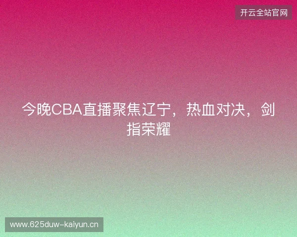 今晚CBA直播聚焦辽宁，热血对决，剑指荣耀