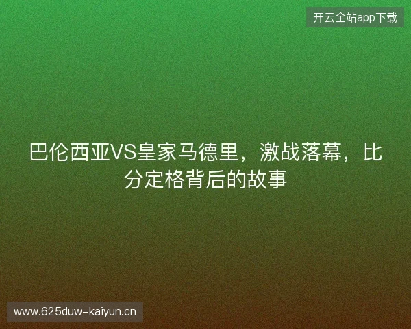 巴伦西亚VS皇家马德里，激战落幕，比分定格背后的故事